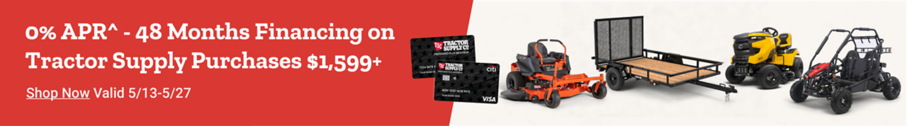0% APR^ - 48 Months Financing on Tractor Supply Purchases $1,599+. Shop Now. Valid 5/13 - 5/27